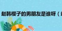 趙韓櫻子的男朋友是誰呀(趙韓櫻子的老公)