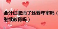 會計證取消了還要年審嗎(會計證取消了還要繼續教育嗎)