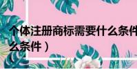 個體注冊商標需要什么條件(注冊商標需要什么條件)