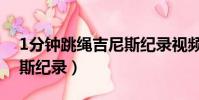1分鐘跳繩吉尼斯紀錄視頻(1分鐘跳繩吉尼斯紀錄)