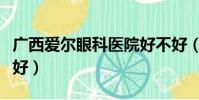 廣西愛爾眼科醫院好不好(愛爾眼科醫院好不好)