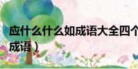 應什么什么如成語大全四個字(應什么什么如成語)