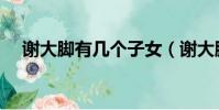 謝大腳有幾個子女(謝大腳有幾個老公)
