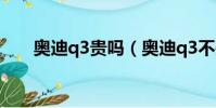 奧迪q3貴嗎(奧迪q3不是16萬多嗎)