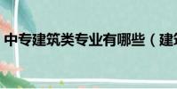 中專建筑類專業有哪些(建筑類專業有哪些)