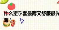 什么避孕套最薄又舒服最光滑(什么避孕套最薄)