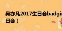 吳亦凡2017生日會badgirl(吳亦凡2017生日會)