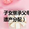 子女繼承父母財產的法律依據（子女繼承父母遺產分配）