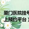 廈門醫院掛號電話預約平臺（廈門醫院掛號網上預約平臺）