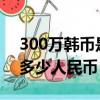 300萬韓幣是多少人民幣?（300萬韓幣等于多少人民幣）