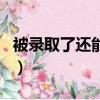 被錄取了還能不能補錄（被錄取了還能補錄嗎）
