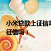 小米貸款上征信嗎?小米貸款逾期不還會怎樣?（小米貸款上征信嗎）