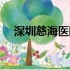 深圳慈海醫院電話號碼（深圳慈海醫院）