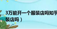 3萬能開一個服裝店嗎知乎(3萬能開一個服裝店嗎)