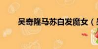 吳奇隆馬蘇白發魔女(吳奇隆馬蘇)