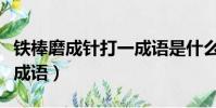 鐵棒磨成針打一成語是什么(鐵棒磨成針打一成語)
