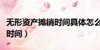 無形資產攤銷時間具體怎么算(無形資產攤銷時間)