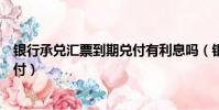 銀行承兌匯票到期兌付有利息嗎(銀行承兌匯票到期如何兌付)