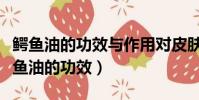 鱷魚油的功效與作用對皮膚的作用與功效(鱷魚油的功效)