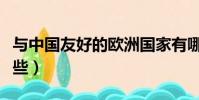 與中國友好的歐洲國家有哪些(歐洲國家有哪些)