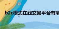 b2c模式在線交易平臺有哪些(b2c模式)