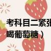 考科目二緊張喝葡萄糖有用嗎（考科目二緊張喝葡萄糖）