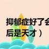 抑郁癥好了會比其他人聰明嗎（抑郁癥好了以后是天才）