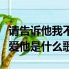請告訴他我不愛他是什么歌名（請告訴他我不愛他是什么歌）
