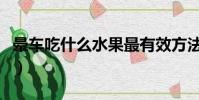 暈車吃什么水果最有效方法(暈車吃什么水果)