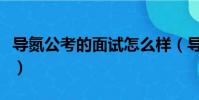 導氮公考的面試怎么樣(導氮公考面試怎么樣)