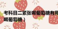 考科目二緊張喝葡萄糖有用嗎(考科目二緊張喝葡萄糖)