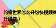 陀螺世界怎么升級快視頻教程(陀螺世界怎么升級快)