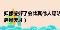 抑郁癥好了會比其他人聰明嗎(抑郁癥好了以后是天才)