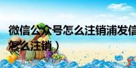 微信公眾號怎么注銷浦發信用卡(微信公眾號怎么注銷)