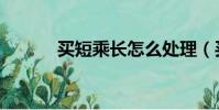 買短乘長怎么處理(買短乘長)