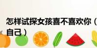 怎樣試探女孩喜不喜歡你(怎樣試探女孩喜歡自己)