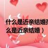 什么是近親結婚孩子長大以后要求父母撤銷婚姻怎么辦（什么是近親結婚）