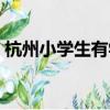 杭州小學生有學生證嗎（小學生有學生證嗎）