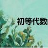 初等代數的內容有哪些(初等代數)