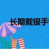長期戴銀手鐲的好處(戴銀手鐲的好處)