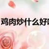 雞肉炒什么好吃 圖片大全（雞肉炒什么好吃）