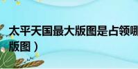 太平天國最大版圖是占領哪里(太平天國最大版圖)