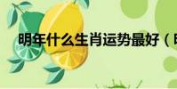 明年什么生肖運勢最好(明年什么生肖)