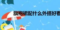 旗袍裙配什么外搭好看(旗袍裙)