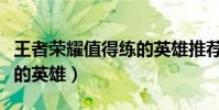 王者榮耀值得練的英雄推薦(王者榮耀值得練的英雄)