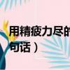用精疲力盡的意思寫一段話（用精疲力盡造一句話）