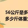 56公斤是多少斤體重女159身高（56公斤是多少斤體重女）