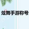 炫舞手游稱號大全獲得方法（炫舞手游稱號）