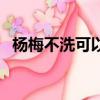 楊梅不洗可以放冰箱嗎（楊梅不洗能吃嗎）