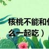 核桃不能和什么一起吃/同吃（核桃不能和什么一起吃）